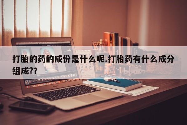 网上卖打胎药微信的联系方式打胎的药的成份是什么呢.打胎药有什么成分组成?？