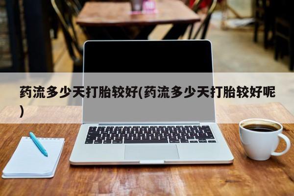 网上卖打胎药微信的联系方式药流多少天打胎较好(药流多少天打胎较好呢)