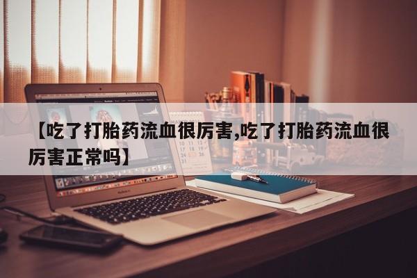 网上卖打胎药微信的联系方式【吃了打胎药流血很厉害,吃了打胎药流血很厉害正常吗】