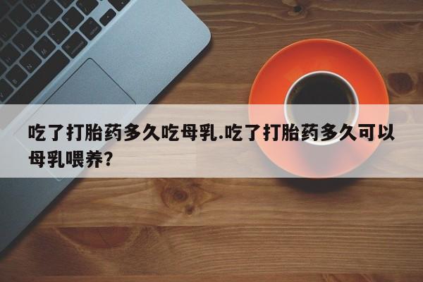 网上卖打胎药微信的联系方式吃了打胎药多久吃母乳.吃了打胎药多久可以母乳喂养？