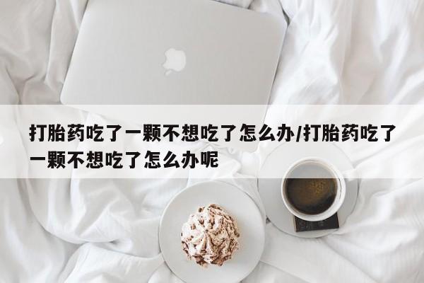 网上卖打胎药微信的联系方式打胎药吃了一颗不想吃了怎么办/打胎药吃了一颗不想吃了怎么办呢