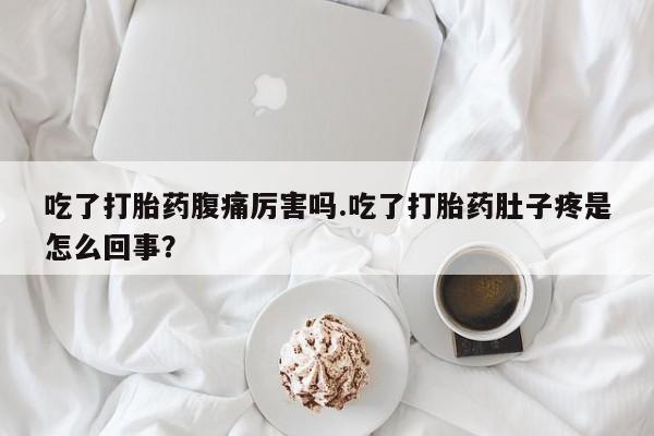 网上卖打胎药微信的联系方式吃了打胎药腹痛厉害吗.吃了打胎药肚子疼是怎么回事？