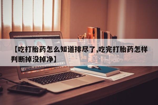 网上卖打胎药微信的联系方式【吃打胎药怎么知道排尽了,吃完打胎药怎样判断掉没掉净】