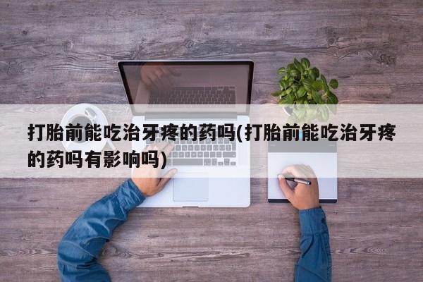 网上卖打胎药微信的联系方式打胎前能吃治牙疼的药吗(打胎前能吃治牙疼的药吗有影响吗)