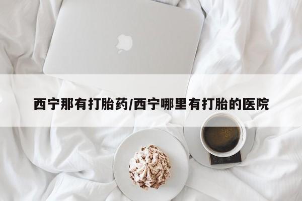网上卖打胎药微信的联系方式西宁那有打胎药/西宁哪里有打胎的医院