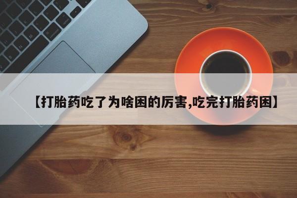 网上卖打胎药微信的联系方式【打胎药吃了为啥困的厉害,吃完打胎药困】