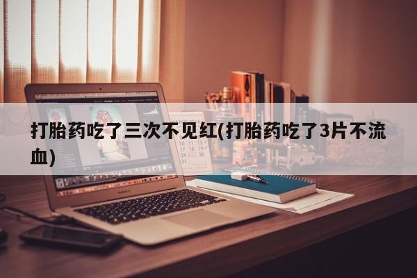 网上卖打胎药微信的联系方式打胎药吃了三次不见红(打胎药吃了3片不流血)