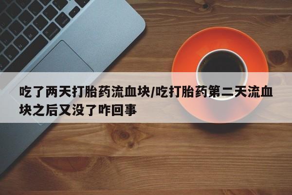 网上卖打胎药微信的联系方式吃了两天打胎药流血块/吃打胎药第二天流血块之后又没了咋回事