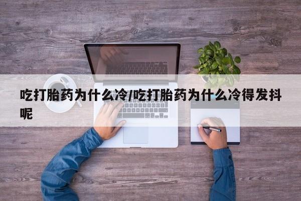 网上卖打胎药微信的联系方式吃打胎药为什么冷/吃打胎药为什么冷得发抖呢