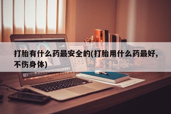 网上卖打胎药微信的联系方式打胎有什么药最安全的(打胎用什么药最好,不伤身体)