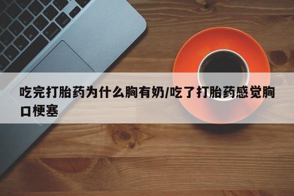 网上卖打胎药微信的联系方式吃完打胎药为什么胸有奶/吃了打胎药感觉胸口梗塞