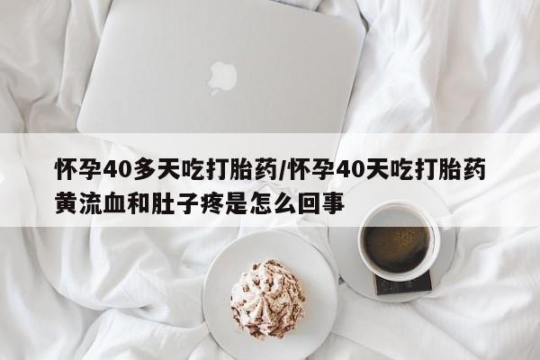 网上卖打胎药微信的联系方式怀孕40多天吃打胎药/怀孕40天吃打胎药黄流血和肚子疼是怎么回事