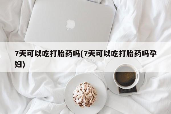 网上卖打胎药微信的联系方式7天可以吃打胎药吗(7天可以吃打胎药吗孕妇)