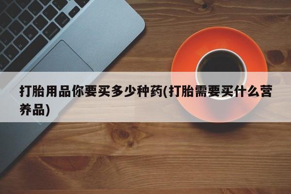 网上卖打胎药微信的联系方式打胎用品你要买多少种药(打胎需要买什么营养品)