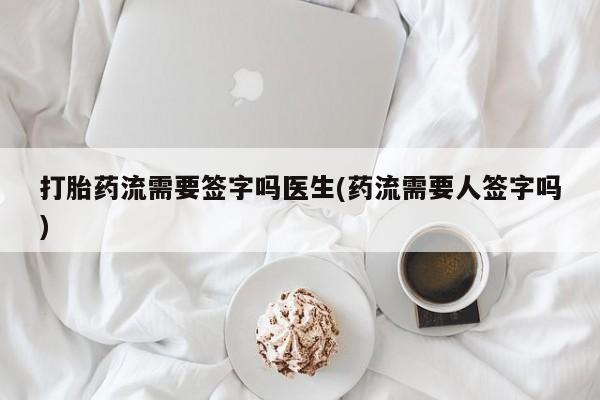 网上卖打胎药微信的联系方式打胎药流需要签字吗医生(药流需要人签字吗)