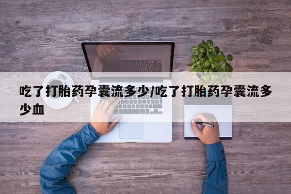 网上卖打胎药微信的联系方式吃了打胎药孕囊流多少/吃了打胎药孕囊流多少血