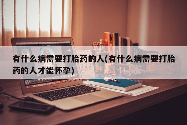 网上卖打胎药微信的联系方式有什么病需要打胎药的人(有什么病需要打胎药的人才能怀孕)