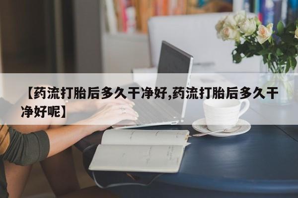 网上卖打胎药微信的联系方式【药流打胎后多久干净好,药流打胎后多久干净好呢】