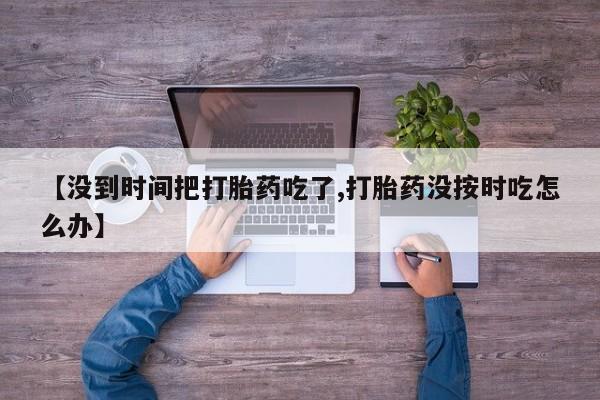 网上卖打胎药微信的联系方式【没到时间把打胎药吃了,打胎药没按时吃怎么办】