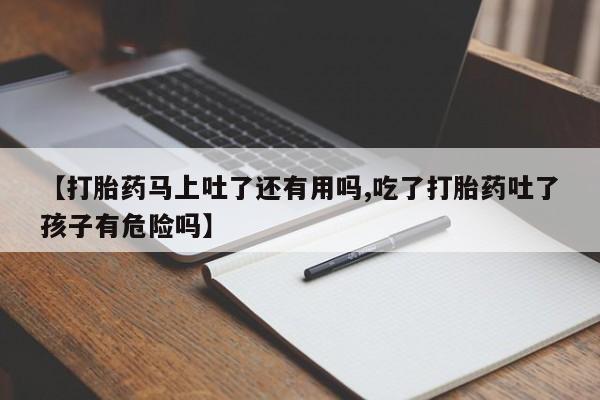 网上卖打胎药微信的联系方式【打胎药马上吐了还有用吗,吃了打胎药吐了孩子有危险吗】