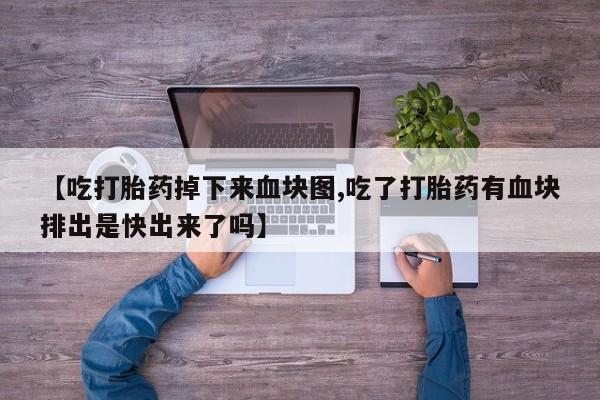 网上卖打胎药微信的联系方式【吃打胎药掉下来血块图,吃了打胎药有血块排出是快出来了吗】