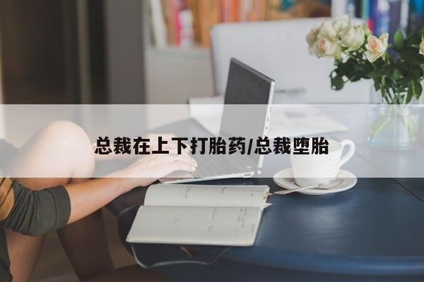 网上卖打胎药微信的联系方式总裁在上下打胎药/总裁堕胎