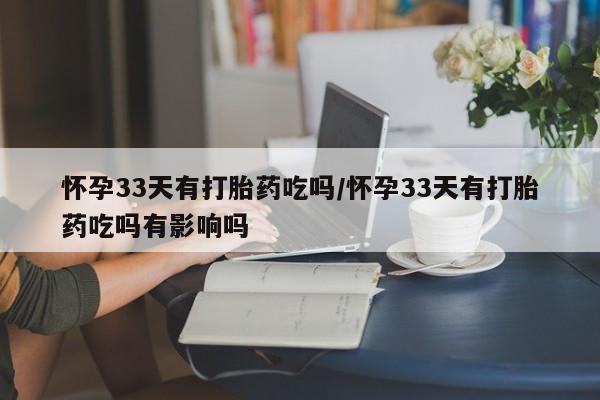网上卖打胎药微信的联系方式怀孕33天有打胎药吃吗/怀孕33天有打胎药吃吗有影响吗