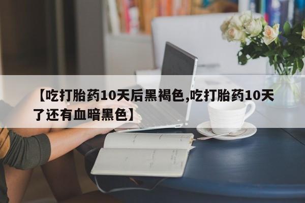 网上卖打胎药微信的联系方式【吃打胎药10天后黑褐色,吃打胎药10天了还有血暗黑色】