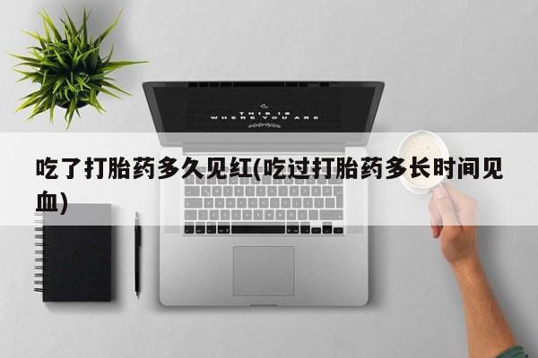 网上卖打胎药微信的联系方式吃了打胎药多久见红(吃过打胎药多长时间见血)