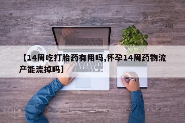网上卖打胎药微信的联系方式【14周吃打胎药有用吗,怀孕14周药物流产能流掉吗】