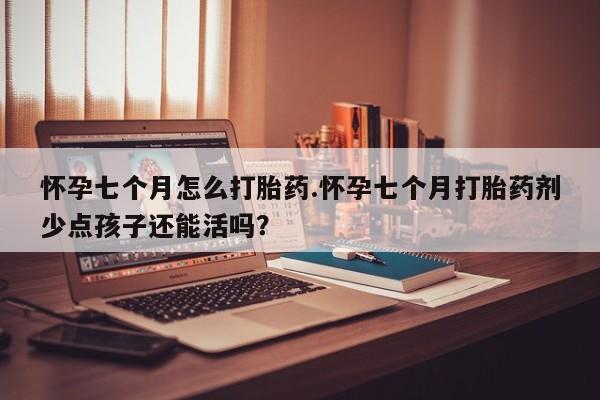 网上卖打胎药微信的联系方式怀孕七个月怎么打胎药.怀孕七个月打胎药剂少点孩子还能活吗？