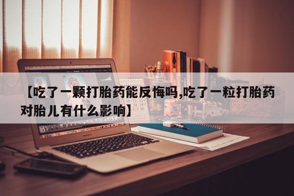 网上卖打胎药微信的联系方式【吃了一颗打胎药能反悔吗,吃了一粒打胎药对胎儿有什么影响】
