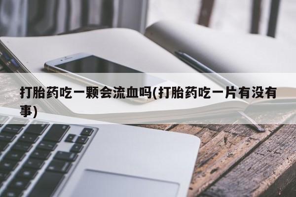 网上卖打胎药微信的联系方式打胎药吃一颗会流血吗(打胎药吃一片有没有事)
