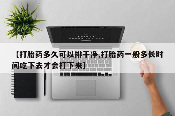 网上卖打胎药微信的联系方式【打胎药多久可以排干净,打胎药一般多长时间吃下去才会打下来】