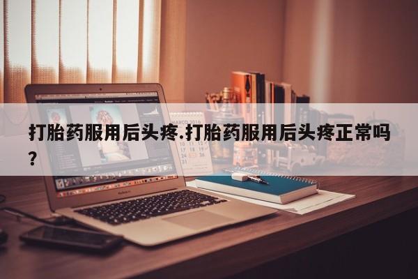 网上卖打胎药微信的联系方式打胎药服用后头疼.打胎药服用后头疼正常吗？