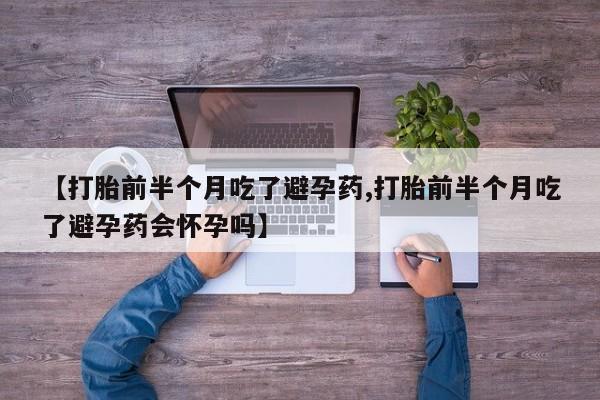 网上卖打胎药微信的联系方式【打胎前半个月吃了避孕药,打胎前半个月吃了避孕药会怀孕吗】