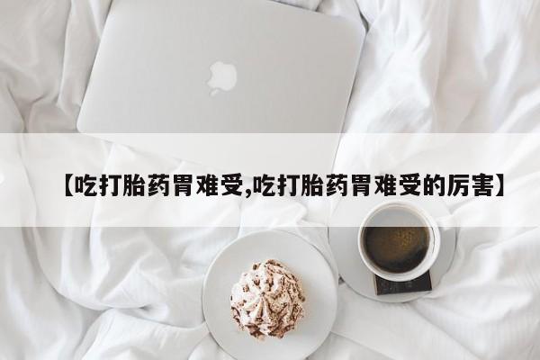 网上卖打胎药微信的联系方式【吃打胎药胃难受,吃打胎药胃难受的厉害】