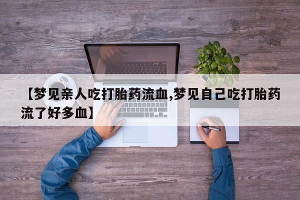网上卖打胎药微信的联系方式【梦见亲人吃打胎药流血,梦见自己吃打胎药流了好多血】
