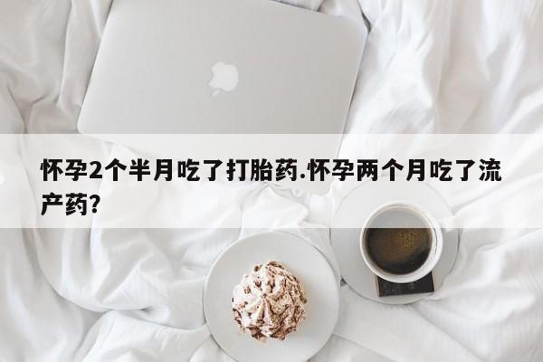 网上卖打胎药微信的联系方式怀孕2个半月吃了打胎药.怀孕两个月吃了流产药?