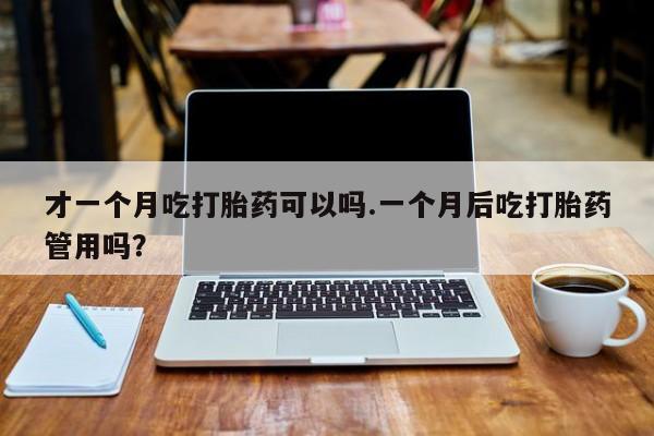 网上卖打胎药微信的联系方式才一个月吃打胎药可以吗.一个月后吃打胎药管用吗？