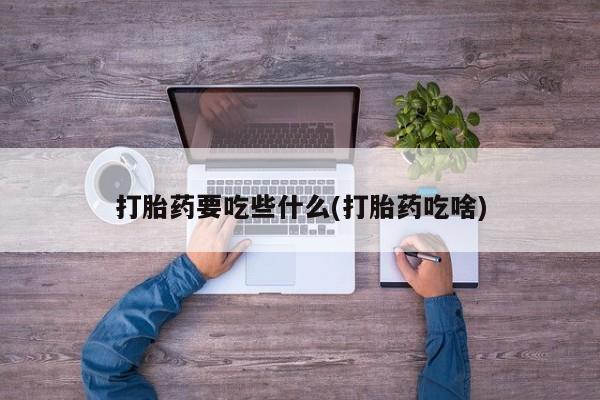 网上卖打胎药微信的联系方式打胎药要吃些什么(打胎药吃啥)