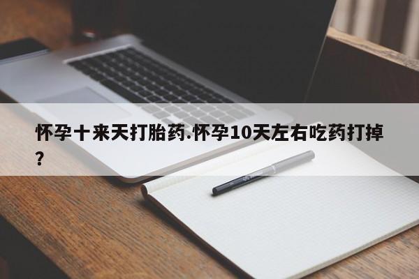 网上卖打胎药微信的联系方式怀孕十来天打胎药.怀孕10天左右吃药打掉？