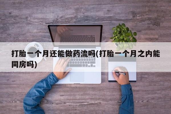 网上卖打胎药微信的联系方式打胎一个月还能做药流吗(打胎一个月之内能同房吗)