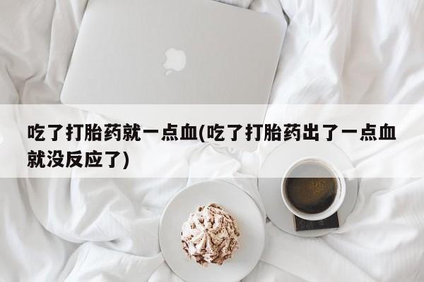 网上卖打胎药微信的联系方式吃了打胎药就一点血(吃了打胎药出了一点血就没反应了)