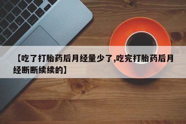 网上卖打胎药微信的联系方式【吃了打胎药后月经量少了,吃完打胎药后月经断断续续的】