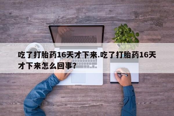 网上卖打胎药微信的联系方式吃了打胎药16天才下来.吃了打胎药16天才下来怎么回事？