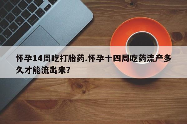 网上卖打胎药微信的联系方式怀孕14周吃打胎药.怀孕十四周吃药流产多久才能流出来？
