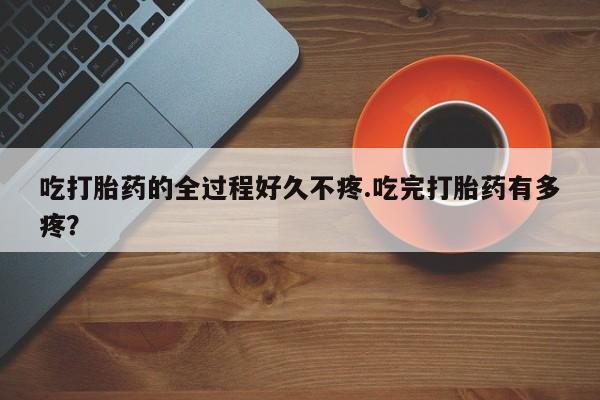 网上卖打胎药微信的联系方式吃打胎药的全过程好久不疼.吃完打胎药有多疼？