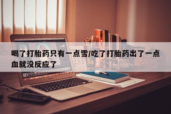 网上卖打胎药微信的联系方式喝了打胎药只有一点雪/吃了打胎药出了一点血就没反应了