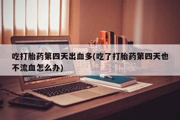 网上卖打胎药微信的联系方式吃打胎药第四天出血多(吃了打胎药第四天也不流血怎么办)